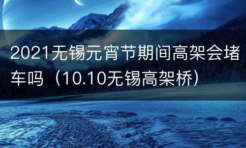 2021无锡元宵节期间高架会堵车吗（10.10无锡高架桥）