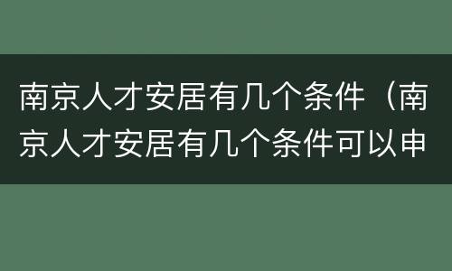南京人才安居有几个条件（南京人才安居有几个条件可以申请）