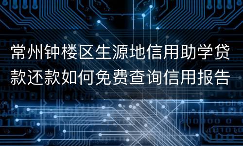 常州钟楼区生源地信用助学贷款还款如何免费查询信用报告?