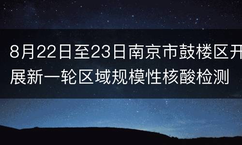 8月22日至23日南京市鼓楼区开展新一轮区域规模性核酸检测