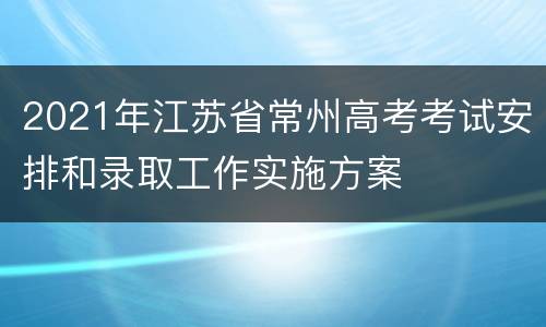 2021年江苏省常州高考考试安排和录取工作实施方案