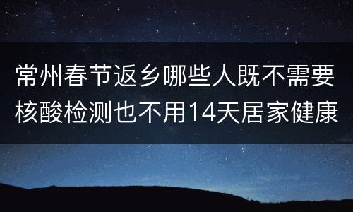 常州春节返乡哪些人既不需要核酸检测也不用14天居家健康监测