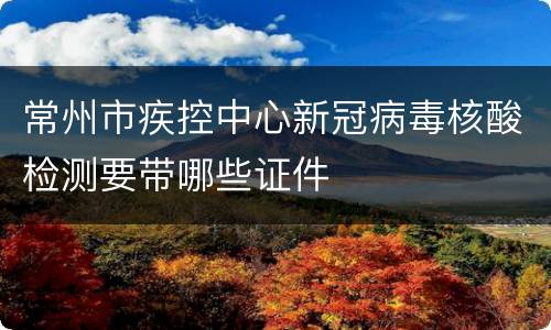 常州市疾控中心新冠病毒核酸检测要带哪些证件