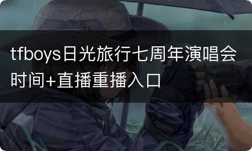 tfboys日光旅行七周年演唱会时间+直播重播入口