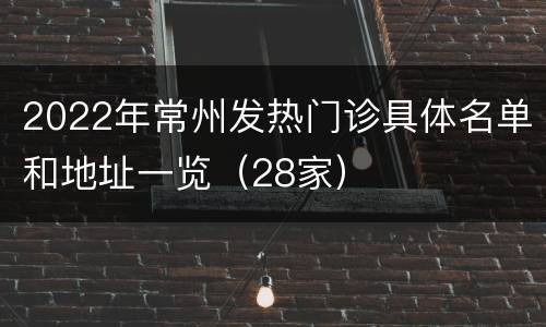 2022年常州发热门诊具体名单和地址一览（28家）