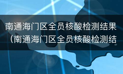 南通海门区全员核酸检测结果（南通海门区全员核酸检测结果多久出）