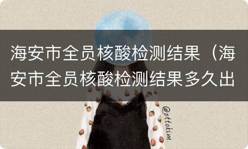 海安市全员核酸检测结果（海安市全员核酸检测结果多久出来）
