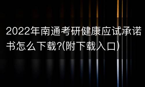 2022年南通考研健康应试承诺书怎么下载?(附下载入口)