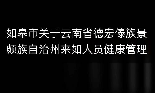 如皋市关于云南省德宏傣族景颇族自治州来如人员健康管理