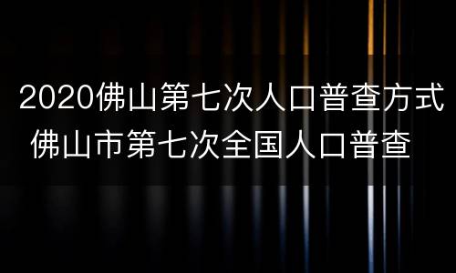 2020佛山第七次人口普查方式 佛山市第七次全国人口普查