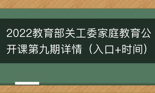 2022教育部关工委家庭教育公开课第九期详情（入口+时间）