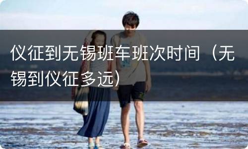 仪征到无锡班车班次时间（无锡到仪征多远）