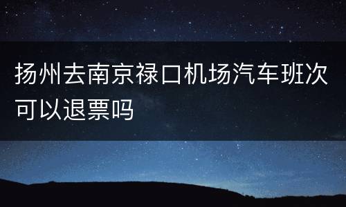 扬州去南京禄口机场汽车班次可以退票吗