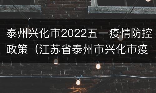 泰州兴化市2022五一疫情防控政策（江苏省泰州市兴化市疫情实时动态）