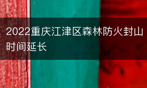 2022重庆江津区森林防火封山时间延长