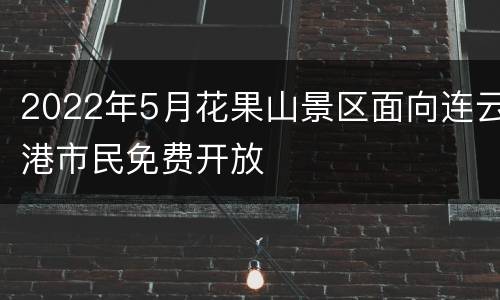 2022年5月花果山景区面向连云港市民免费开放