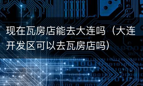 现在瓦房店能去大连吗（大连开发区可以去瓦房店吗）