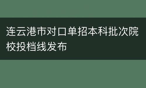 连云港市对口单招本科批次院校投档线发布