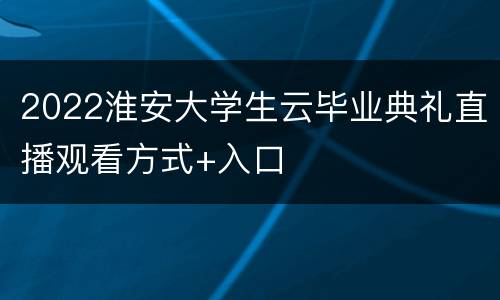 2022淮安大学生云毕业典礼直播观看方式+入口