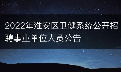 2022年淮安区卫健系统公开招聘事业单位人员公告
