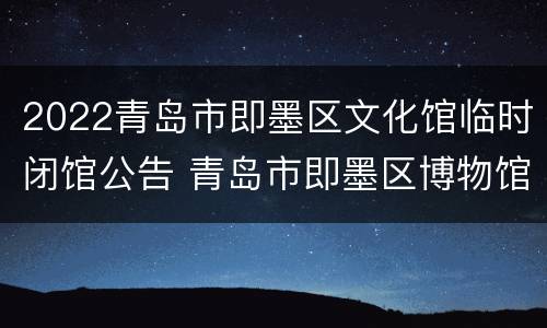2022青岛市即墨区文化馆临时闭馆公告 青岛市即墨区博物馆
