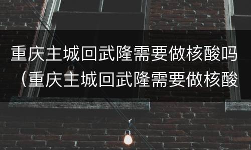 重庆主城回武隆需要做核酸吗（重庆主城回武隆需要做核酸吗现在）