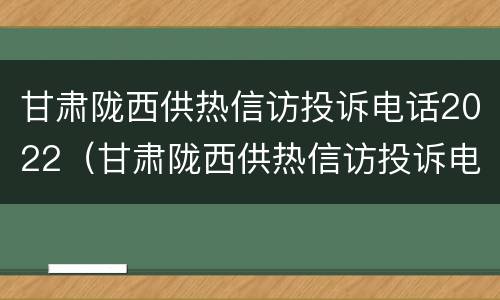 甘肃陇西供热信访投诉电话2022（甘肃陇西供热信访投诉电话2022年）