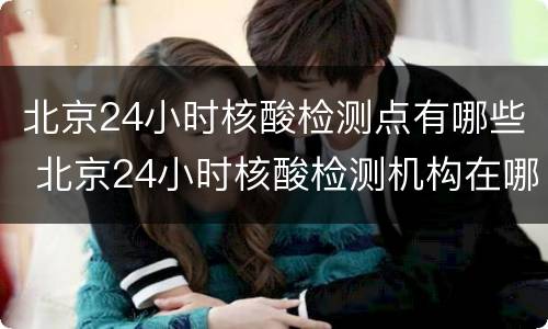 北京24小时核酸检测点有哪些 北京24小时核酸检测机构在哪里