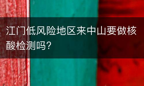 江门低风险地区来中山要做核酸检测吗?