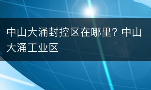 中山大涌封控区在哪里? 中山大涌工业区