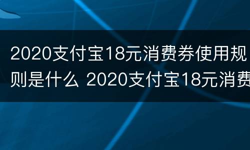 2020支付宝18元消费券使用规则是什么 2020支付宝18元消费券使用规则是什么意思