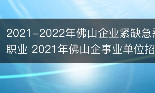 2021-2022年佛山企业紧缺急需职业 2021年佛山企事业单位招聘