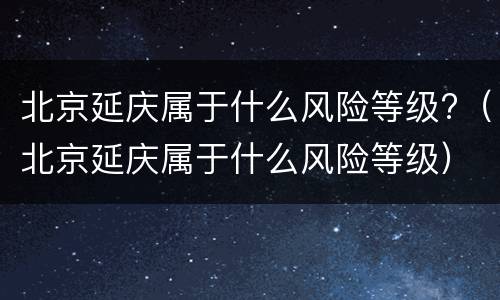 北京延庆属于什么风险等级?（北京延庆属于什么风险等级）