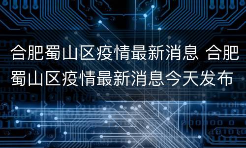 合肥蜀山区疫情最新消息 合肥蜀山区疫情最新消息今天发布会