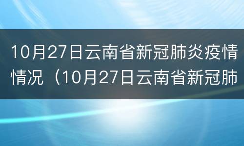 10月27日云南省新冠肺炎疫情情况（10月27日云南省新冠肺炎疫情情况通报）