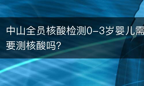 中山全员核酸检测0-3岁婴儿需要测核酸吗？