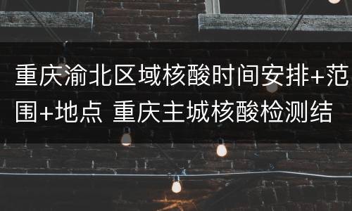 重庆渝北区域核酸时间安排+范围+地点 重庆主城核酸检测结果时间