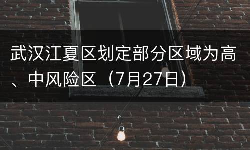 武汉江夏区划定部分区域为高、中风险区（7月27日）