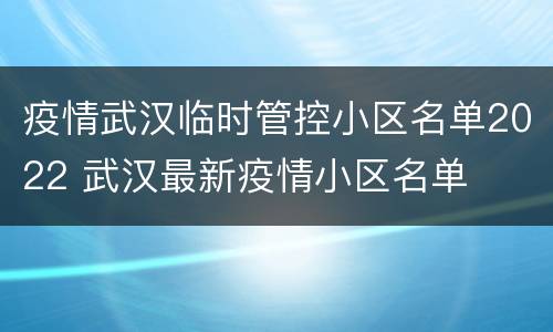 疫情武汉临时管控小区名单2022 武汉最新疫情小区名单