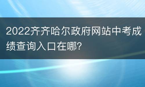 2022齐齐哈尔政府网站中考成绩查询入口在哪？