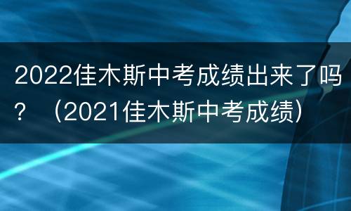 2022佳木斯中考成绩出来了吗？（2021佳木斯中考成绩）