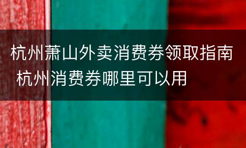 杭州萧山外卖消费券领取指南 杭州消费券哪里可以用