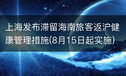 上海发布滞留海南旅客返沪健康管理措施(8月15日起实施)