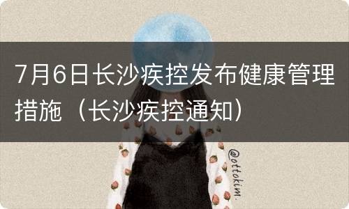 7月6日长沙疾控发布健康管理措施（长沙疾控通知）