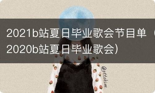 2021b站夏日毕业歌会节目单（2020b站夏日毕业歌会）