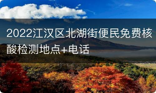 2022江汉区北湖街便民免费核酸检测地点+电话