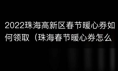 2022珠海高新区春节暖心券如何领取（珠海春节暖心券怎么领）