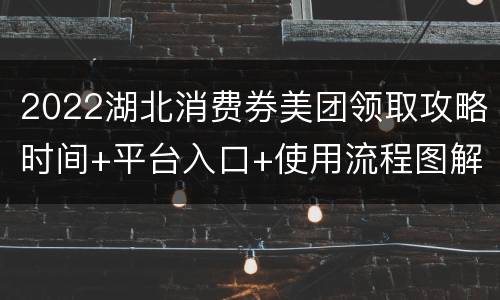 2022湖北消费券美团领取攻略时间+平台入口+使用流程图解