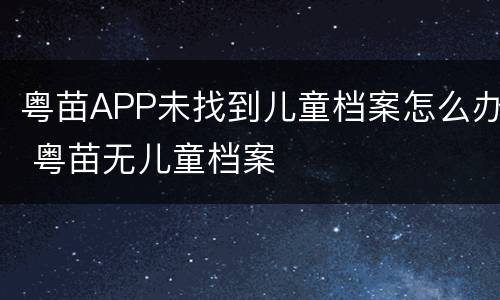 粤苗APP未找到儿童档案怎么办 粤苗无儿童档案