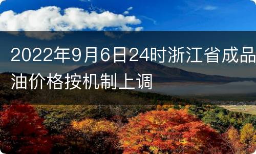 2022年9月6日24时浙江省成品油价格按机制上调